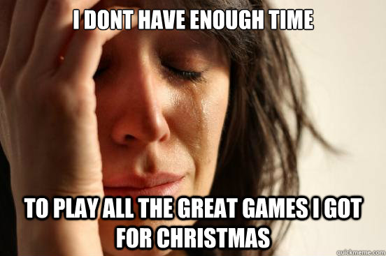 i dont have enough time to play all the great games i got for christmas  First World Problems