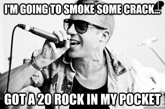 I'm going to smoke some crack... Got a 20 rock in my pocket  macklemore