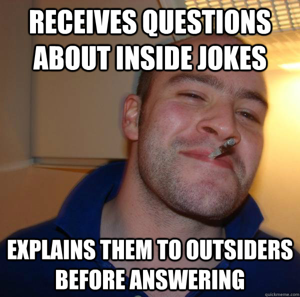 Receives questions about inside jokes Explains them to outsiders before answering - Receives questions about inside jokes Explains them to outsiders before answering  Misc