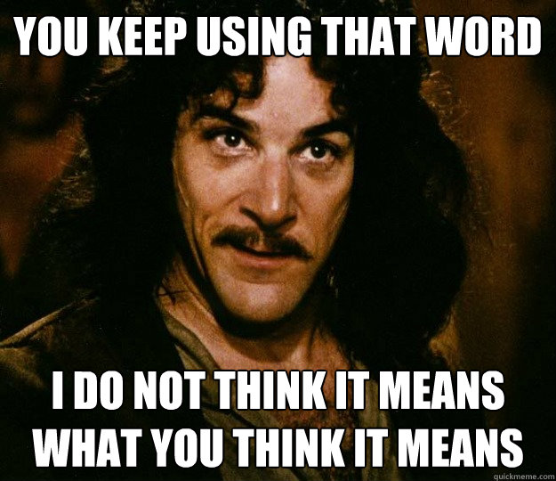 you keep using that word i do not think it means what you think it means  Inigo Montoya