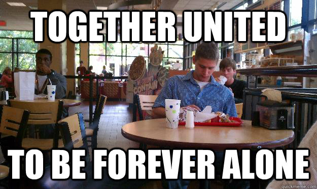 Together UNITED to be forever alone  Real life forever alone