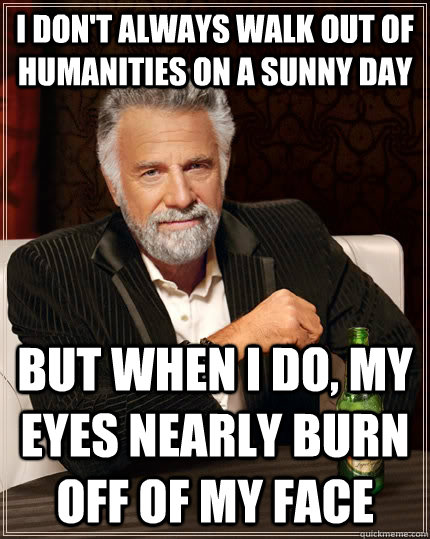 I don't always walk out of humanities on a sunny day but when I do, my eyes nearly burn off of my face  The Most Interesting Man In The World