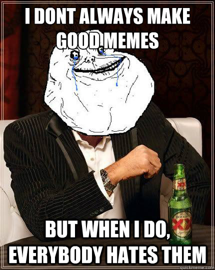 i dont always make good memes but when i do, everybody hates them  Most Forever Alone In The World