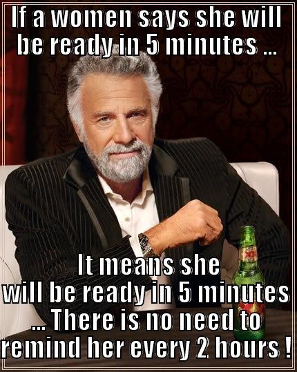 IF A WOMEN SAYS SHE WILL BE READY IN 5 MINUTES ...  IT MEANS SHE WILL BE READY IN 5 MINUTES ... THERE IS NO NEED TO REMIND HER EVERY 2 HOURS ! The Most Interesting Man In The World