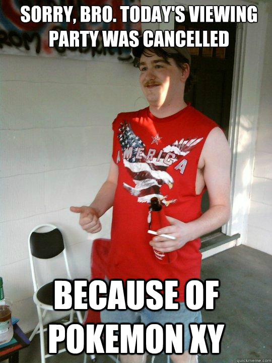 Sorry, bro. Today's Viewing party was cancelled Because of Pokemon XY  Redneck Randal