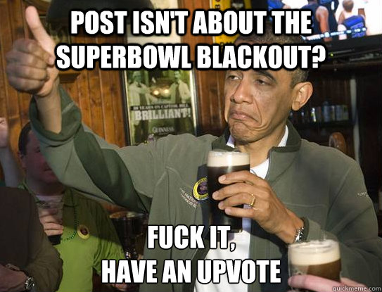 Post isn't about the superbowl blackout? Fuck it,
have an upvote - Post isn't about the superbowl blackout? Fuck it,
have an upvote  Upvoting Obama