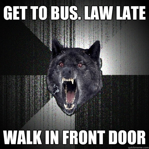 Get to Bus. Law late Walk in front door  Insanity Wolf