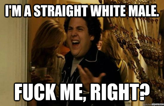 I'm a straight white male. fuck me, right?  fuckmeright