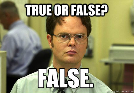 True or False? False.
 - True or False? False.
  Schrute