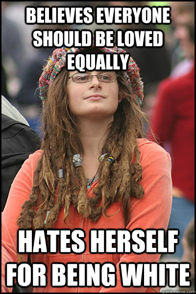 Believes everyone should be loved equally Hates herself for being white  College Liberal