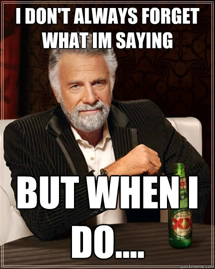 I don't always forget what im saying But when i do....  The Most Interesting Man In The World