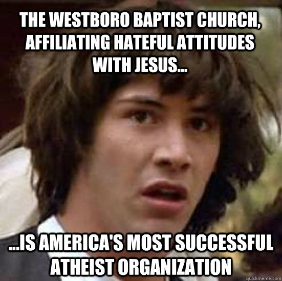 the westboro baptist church, affiliating hateful attitudes with jesus... ...is america's most successful atheist organization  conspiracy keanu