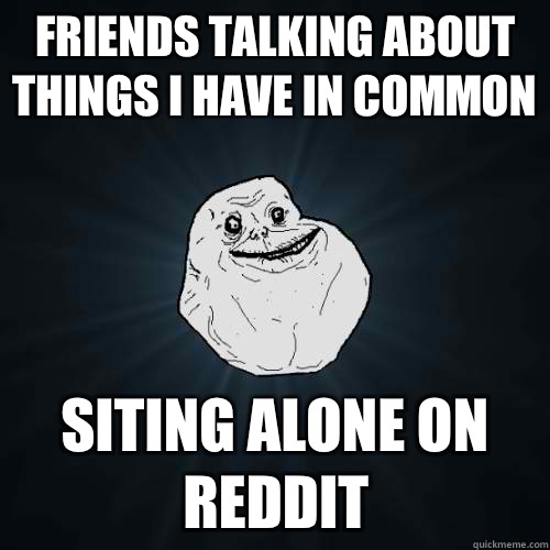 Friends talking about things I have in common  Siting alone on reddit  Forever Alone