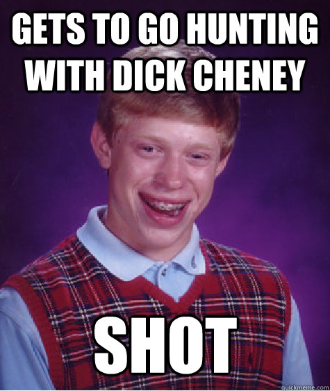 Gets to go hunting with Dick Cheney  shot  Bad Luck Brian