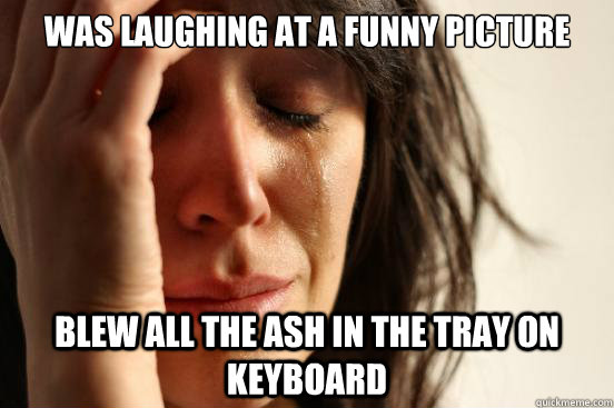 Was laughing at a funny picture Blew all the ash in the tray on keyboard  First World Problems