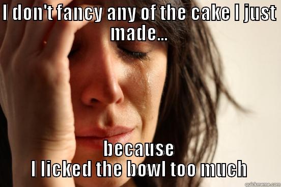 I DON'T FANCY ANY OF THE CAKE I JUST MADE... BECAUSE I LICKED THE BOWL TOO MUCH First World Problems
