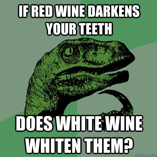 If red wine darkens your teeth does white wine whiten them?  Philosoraptor
