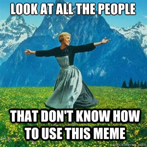 Look at all the people That don't know how to use this meme  And look at all the fucks I give