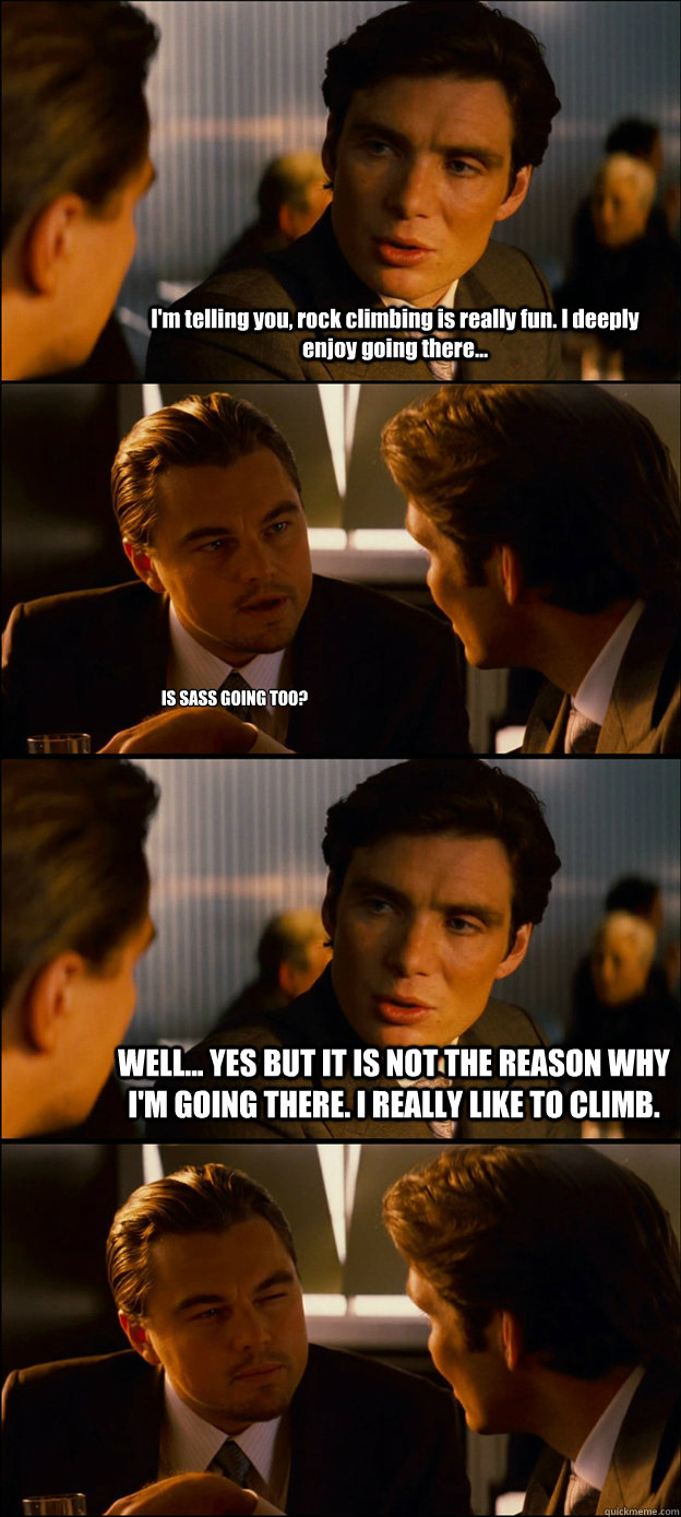I'm telling you, rock climbing is really fun. I deeply enjoy going there... IS SASS GOING TOO? WELL... YES BUT IT IS NOT THE REASON WHY I'M GOING THERE. I REALLY LIKE TO CLIMB.   Inception Discussion