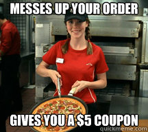 Messes up your order Gives you a $5 coupon - Messes up your order Gives you a $5 coupon  Good Girl Pizza Hut Employee