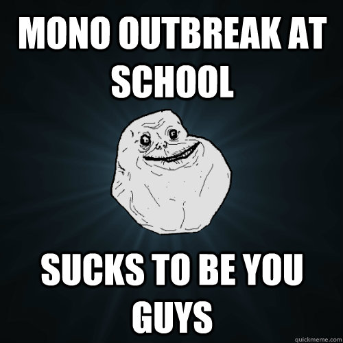 MONO OUTBREAK AT SCHOOL SUCKS TO BE YOU GUYS  Forever Alone