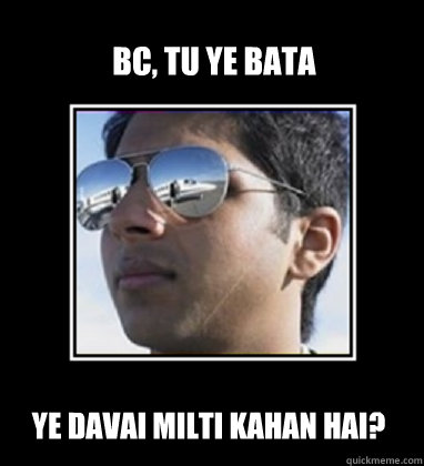 BC, tu ye bata ye davai milti kahan hai? - BC, tu ye bata ye davai milti kahan hai?  Rich Delhi Boy