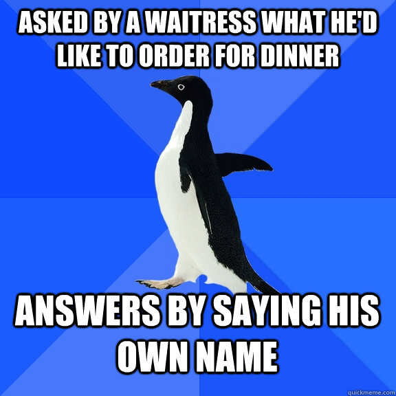 Asked by a waitress what he'd like to order for dinner Answers by saying his own name  Socially Awkward Penguin