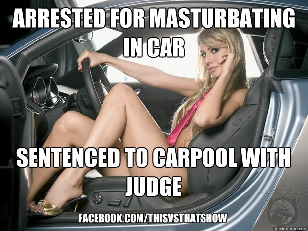 arrested for masturbating in car Sentenced to Carpool with Judge facebook.com/thisvsthatshow - arrested for masturbating in car Sentenced to Carpool with Judge facebook.com/thisvsthatshow  Justice for Pretty People