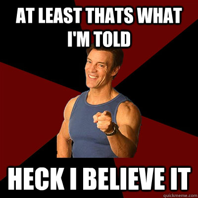 At least thats what i'm told heck i believe it  Tony Horton Meme