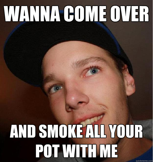 Wanna come over AND SMOKE ALL YOUR POT WITH ME  Chinsy Isaac