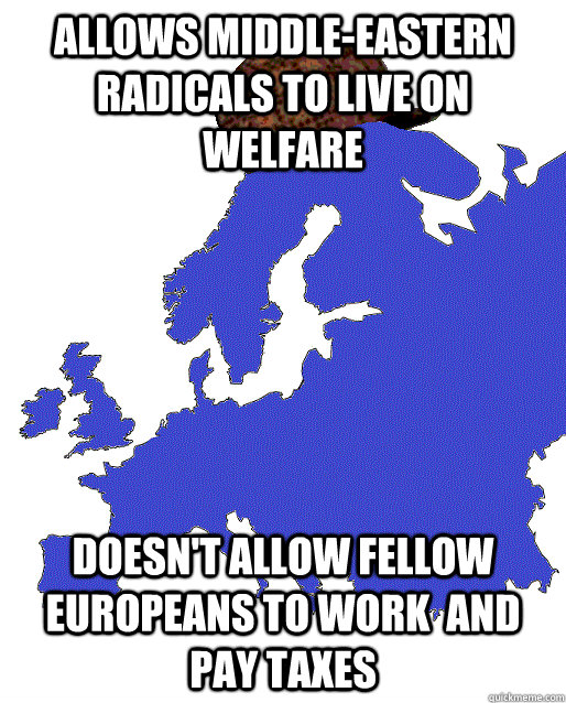 Allows middle-eastern radicals to live on welfare Doesn't allow fellow europeans to work  and pay taxes  Scumbag Europe