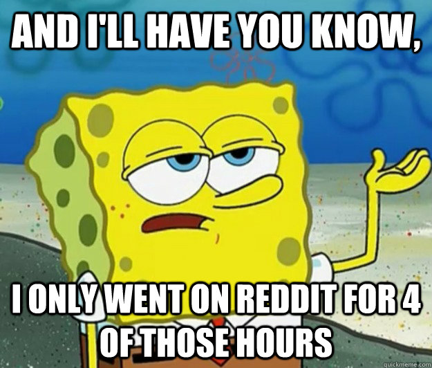 And i'll have you know, I only went on reddit for 4 of those hours  Tough Spongebob