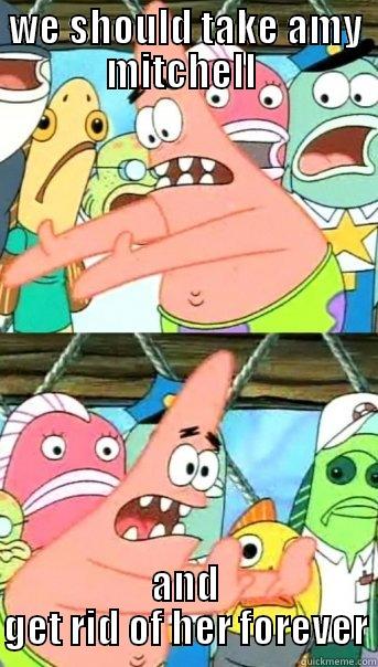 WE SHOULD TAKE AMY MITCHELL  AND GET RID OF HER FOREVER Push it somewhere else Patrick