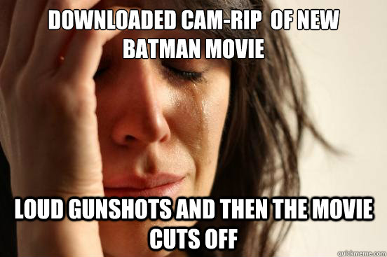 downloaded cam-rip  of new batman movie loud gunshots and then the movie cuts off  First World Problems