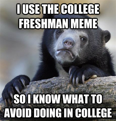 I use the College Freshman meme so i know what to avoid doing in college  Confession Bear