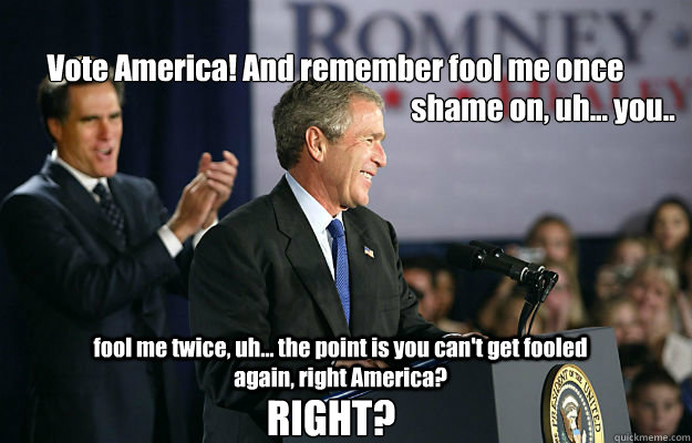 Vote America! And remember fool me once fool me twice, uh... the point is you can't get fooled again, right America? RIGHT? shame on, uh... you.. - Vote America! And remember fool me once fool me twice, uh... the point is you can't get fooled again, right America? RIGHT? shame on, uh... you..  hurricane sandy bush romney press conference