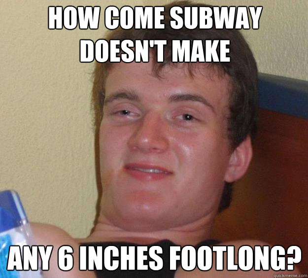 how come subway doesn't make any 6 inches footlong?  10 Guy