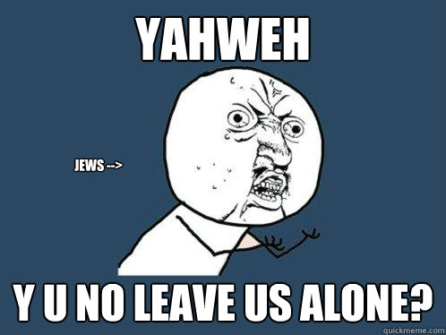 Yahweh y u no leave us alone? jews -->  Y U No