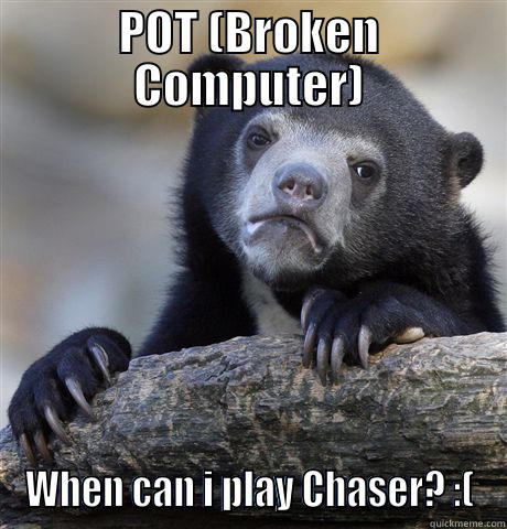 POT (BROKEN COMPUTER) WHEN CAN I PLAY CHASER? :( Confession Bear