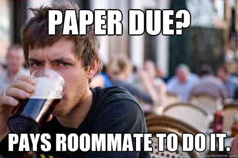 Paper due? Pays roommate to do it.  Lazy College Senior