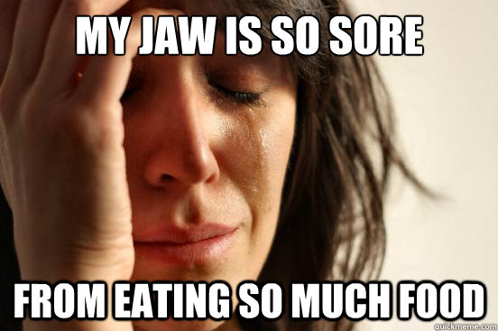 My jaw is so sore from eating so much food  First World Problems