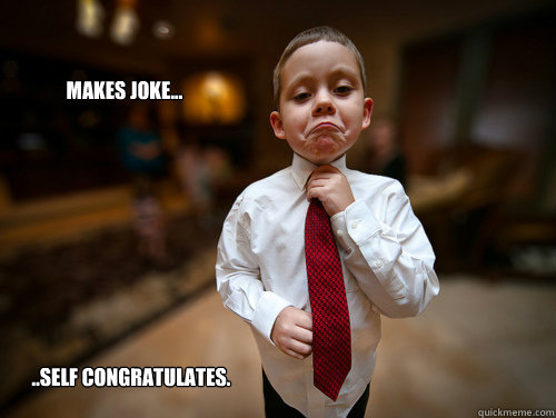 Makes joke... ..self congratulates.  Not bad business kid