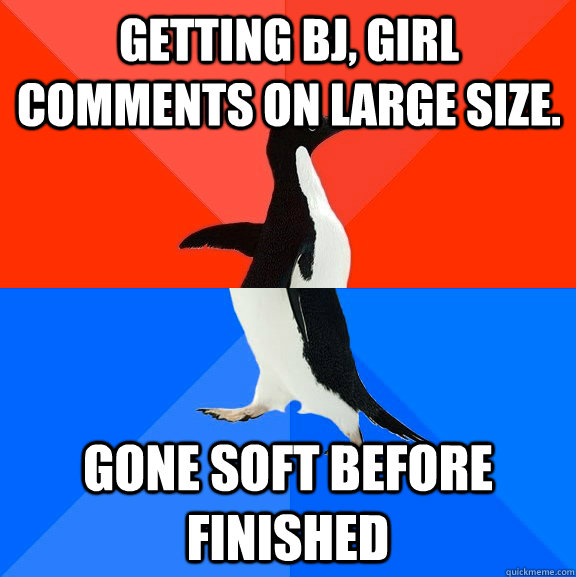 Getting BJ, girl comments on large size. Gone soft before finished  Socially Awesome Awkward Penguin