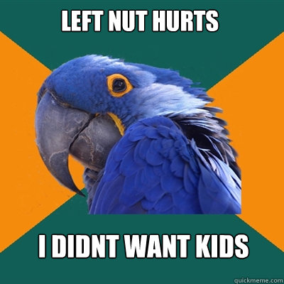 Left nut hurts i didnt want kids  Paranoid Parrot