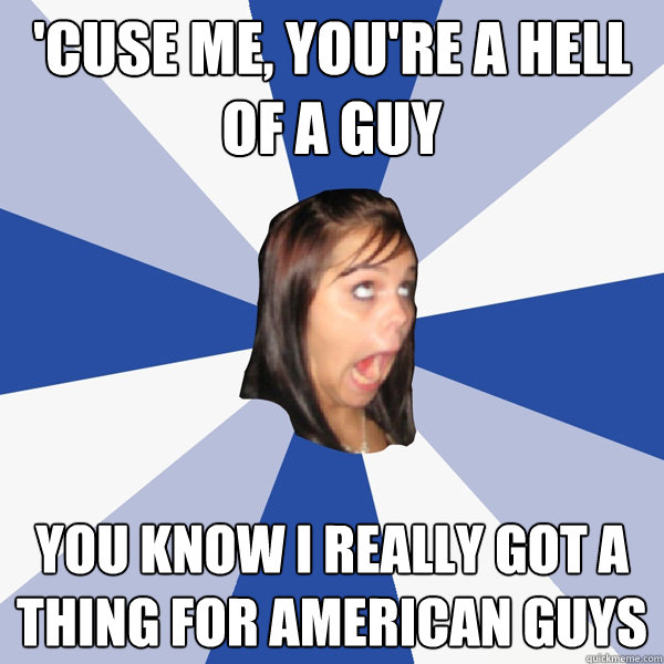 'Cuse me, you're a hell of a guy you know I really got a thing for American guys  Annoying Facebook Girl