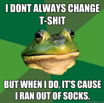 I dont always change T-Shit But when I do, it's cause I ran out of socks.  Foul Bachelor Frog