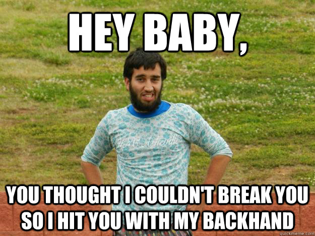 Hey Baby, You thought I couldn't break you so I hit you with my backhand  