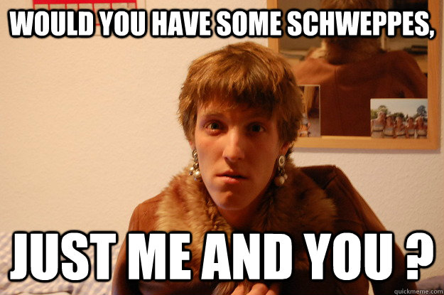 would you have some schweppes, just me and you ? - would you have some schweppes, just me and you ?  Schweppes