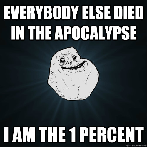 Everybody else died in the apocalypse I am the 1 Percent  Forever Alone