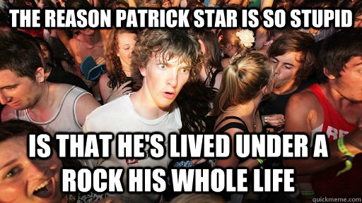 The reason Patrick star is so stupid is that he's lived under a rock his whole life  Sudden Clarity Clarence